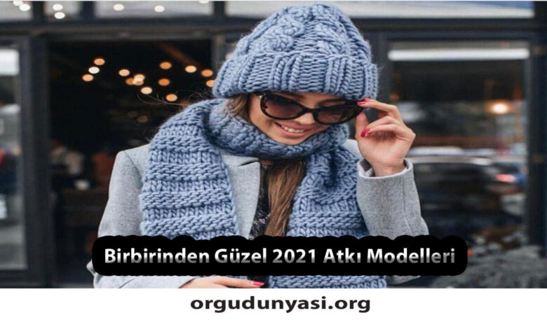 Birbirinden Güzel 2021 Örgü Atkı Modelleri ve Tarifi