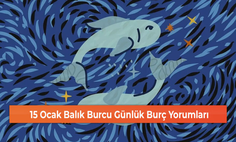 15 Ocak Balık Burcu Günlük Burç Yorumları