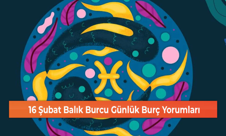 16 Şubat Balık Burcu Günlük Burç Yorumları